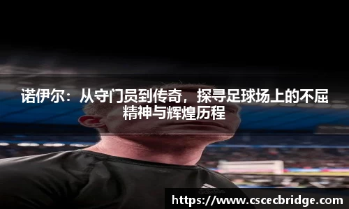 诺伊尔：从守门员到传奇，探寻足球场上的不屈精神与辉煌历程